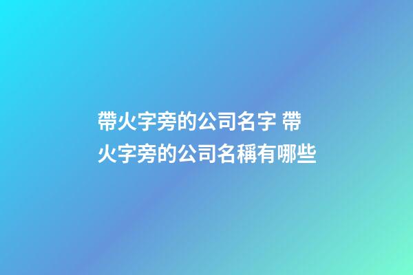 帶火字旁的公司名字 帶火字旁的公司名稱有哪些-第1張-公司起名-玄機派